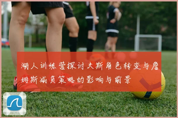 湖人训练营探讨夫斯角色转变与詹姆斯减负策略的影响与前景