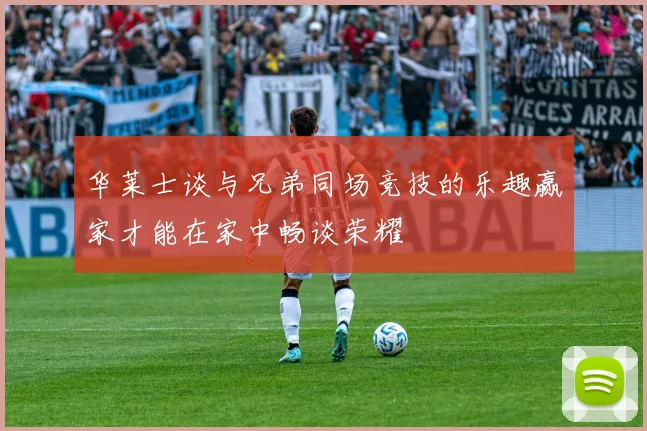 华莱士谈与兄弟同场竞技的乐趣赢家才能在家中畅谈荣耀