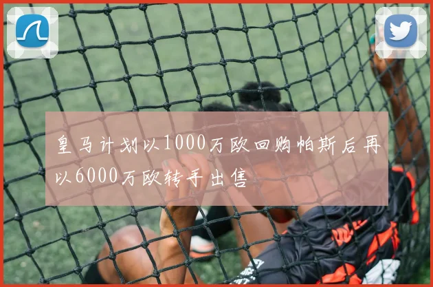 皇马计划以1000万欧回购帕斯后再以6000万欧转手出售