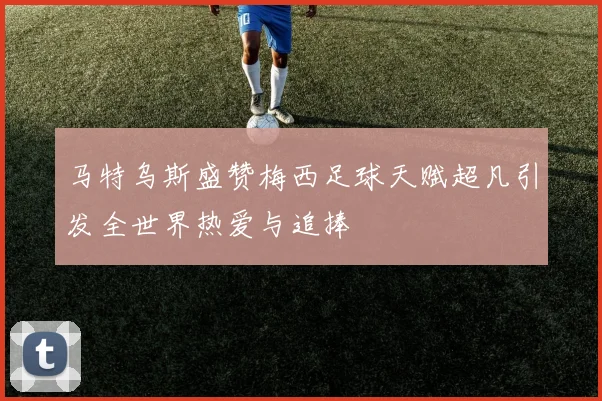 马特乌斯盛赞梅西足球天赋超凡引发全世界热爱与追捧
