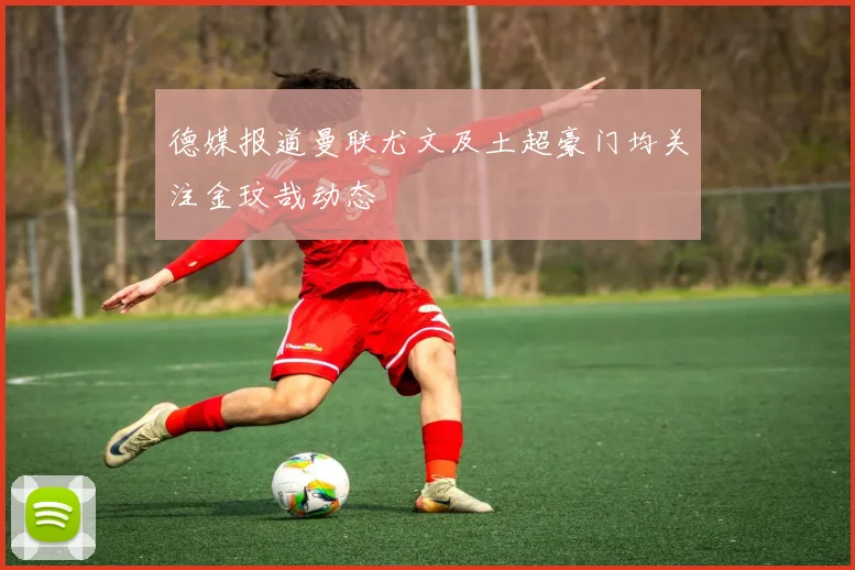 德媒报道曼联尤文及土超豪门均关注金玟哉动态