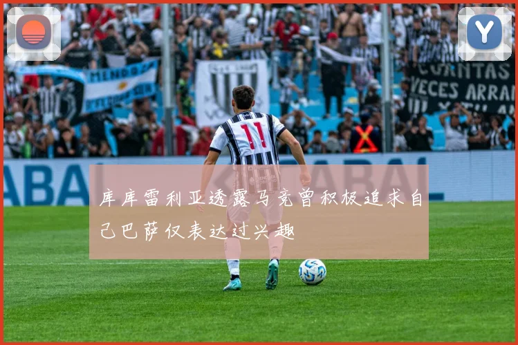 库库雷利亚透露马竞曾积极追求自己巴萨仅表达过兴趣